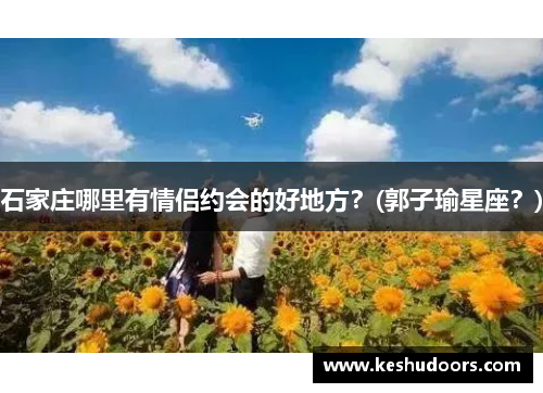 石家庄哪里有情侣约会的好地方?(郭子瑜星座?)