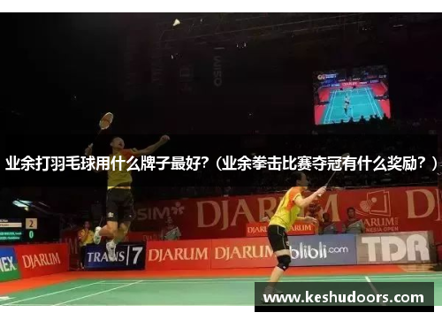 业余打羽毛球用什么牌子最好？(业余拳击比赛夺冠有什么奖励？)