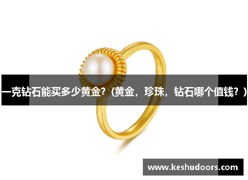一克钻石能买多少黄金？(黄金，珍珠，钻石哪个值钱？)